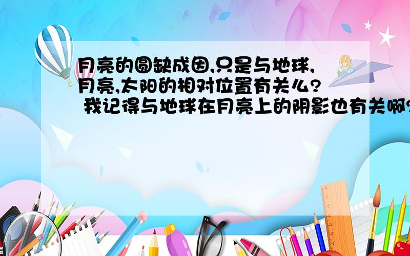 月亮的圆缺成因,只是与地球,月亮,太阳的相对位置有关么? 我记得与地球在月亮上的阴影也有关啊?