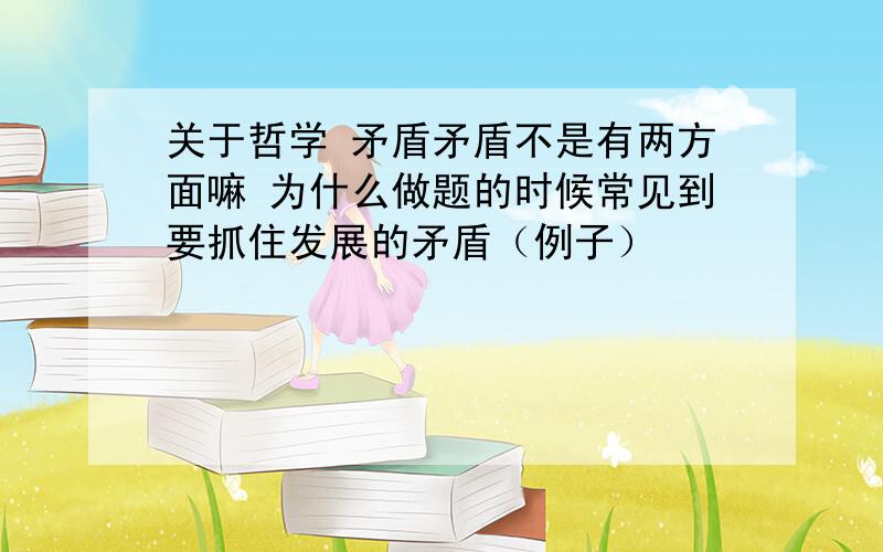 关于哲学 矛盾矛盾不是有两方面嘛 为什么做题的时候常见到要抓住发展的矛盾（例子）