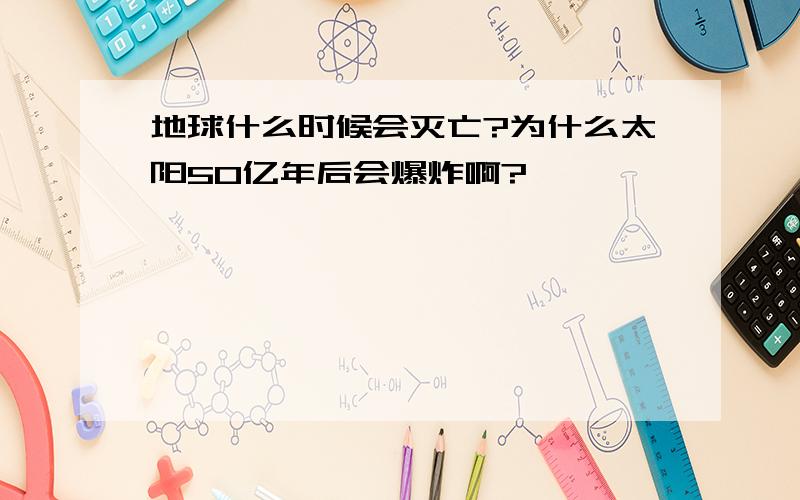 地球什么时候会灭亡?为什么太阳50亿年后会爆炸啊?