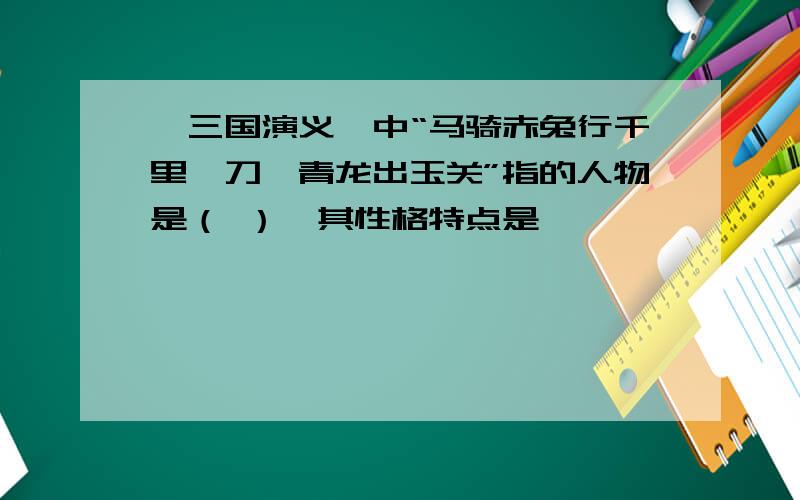 《三国演义》中“马骑赤兔行千里,刀偃青龙出玉关”指的人物是（ ）,其性格特点是