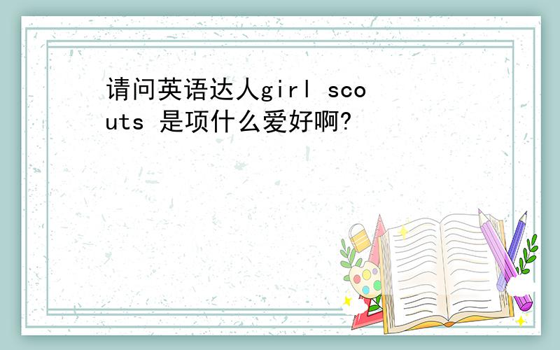 请问英语达人girl scouts 是项什么爱好啊?