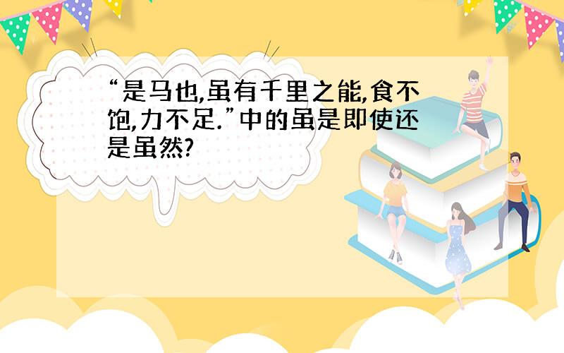 “是马也,虽有千里之能,食不饱,力不足.”中的虽是即使还是虽然?