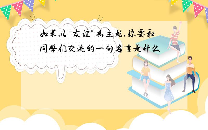 如果以“友谊”为主题,你要和同学们交流的一句名言是什么