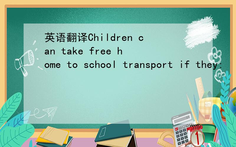 英语翻译Children can take free home to school transport if they: