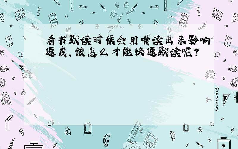 看书默读时候会用嘴读出来影响速度,该怎么才能快速默读呢?