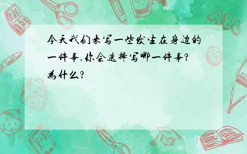 今天我们来写一些发生在身边的一件事.你会选择写哪一件事?为什么?