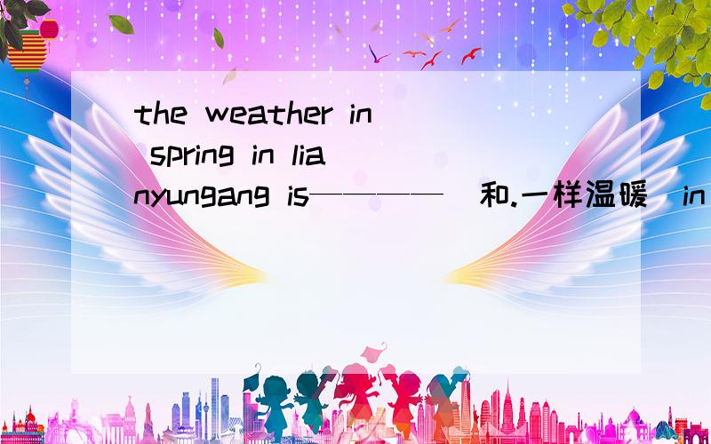 the weather in spring in lianyungang is————（和.一样温暖）in nanjin