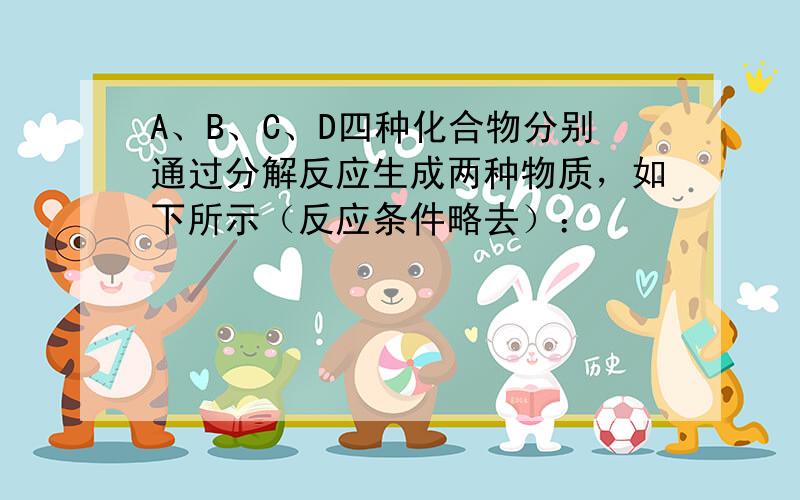 A、B、C、D四种化合物分别通过分解反应生成两种物质，如下所示（反应条件略去）：