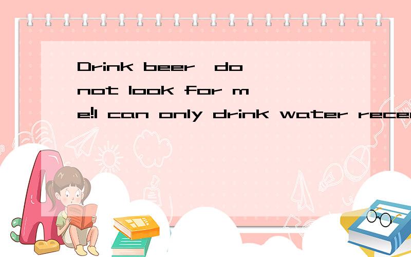 Drink beer,do not look for me!I can only drink water recentl