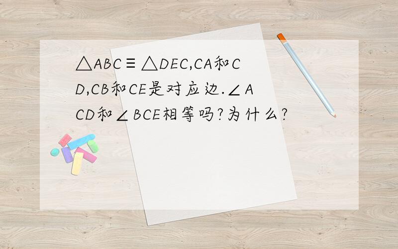 △ABC≡△DEC,CA和CD,CB和CE是对应边.∠ACD和∠BCE相等吗?为什么?