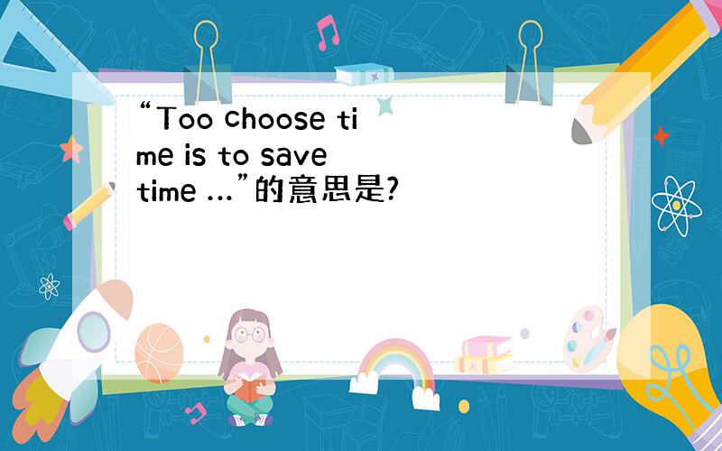 “Too choose time is to save time …”的意思是?