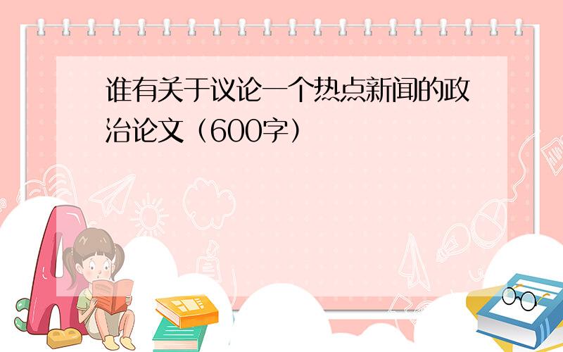 谁有关于议论一个热点新闻的政治论文（600字）