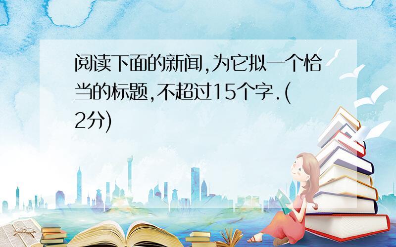 阅读下面的新闻,为它拟一个恰当的标题,不超过15个字.(2分)