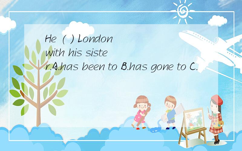 He ( ) London with his sister.A.has been to B.has gone to C.