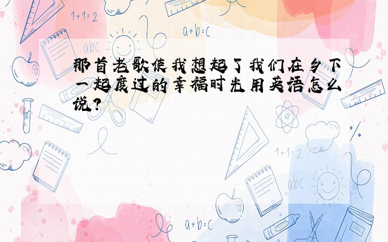 那首老歌使我想起了我们在乡下一起度过的幸福时光用英语怎么说?