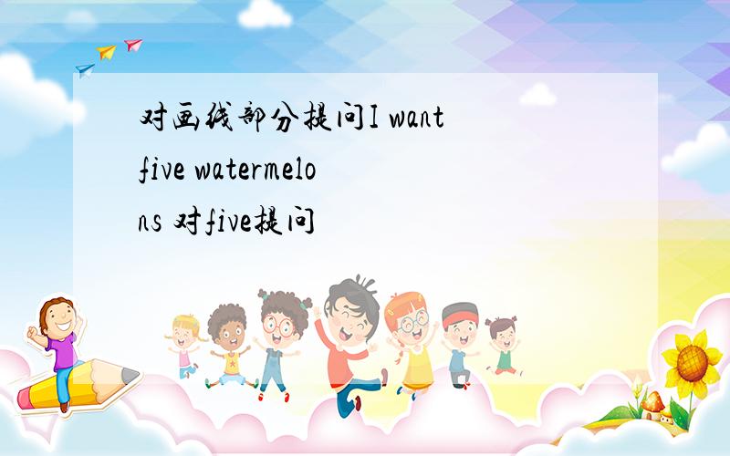 对画线部分提问I want five watermelons 对five提问