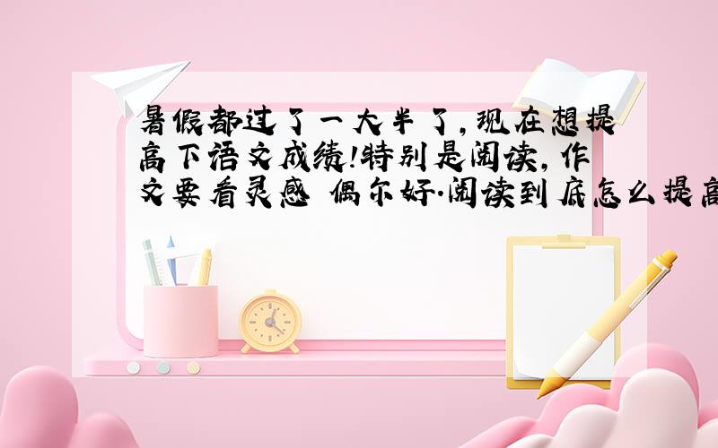 暑假都过了一大半了,现在想提高下语文成绩!特别是阅读,作文要看灵感 偶尔好.阅读到底怎么提高啊?有人说做题 有人说看书,