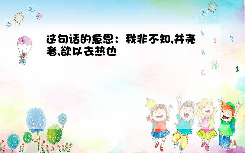 这句话的意思：我非不知,并壳者,欲以去热也