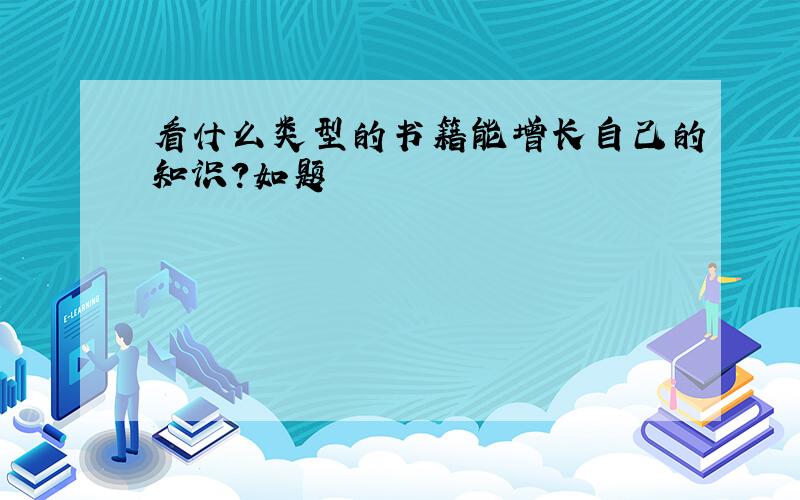 看什么类型的书籍能增长自己的知识?如题