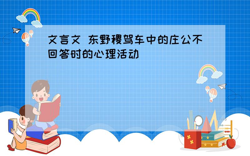 文言文 东野稷驾车中的庄公不回答时的心理活动