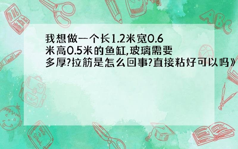 我想做一个长1.2米宽0.6米高0.5米的鱼缸,玻璃需要多厚?拉筋是怎么回事?直接粘好可以吗》