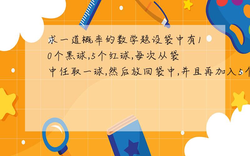 求一道概率的数学题设袋中有10个黑球,5个红球,每次从袋中任取一球,然后放回袋中,并且再加入5个具有相同颜色的球,求第二