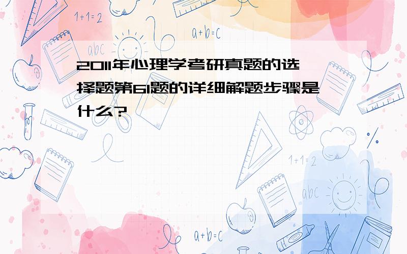 2011年心理学考研真题的选择题第61题的详细解题步骤是什么?