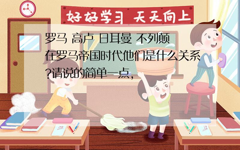 罗马 高卢 日耳曼 不列颠 在罗马帝国时代他们是什么关系?请说的简单一点,