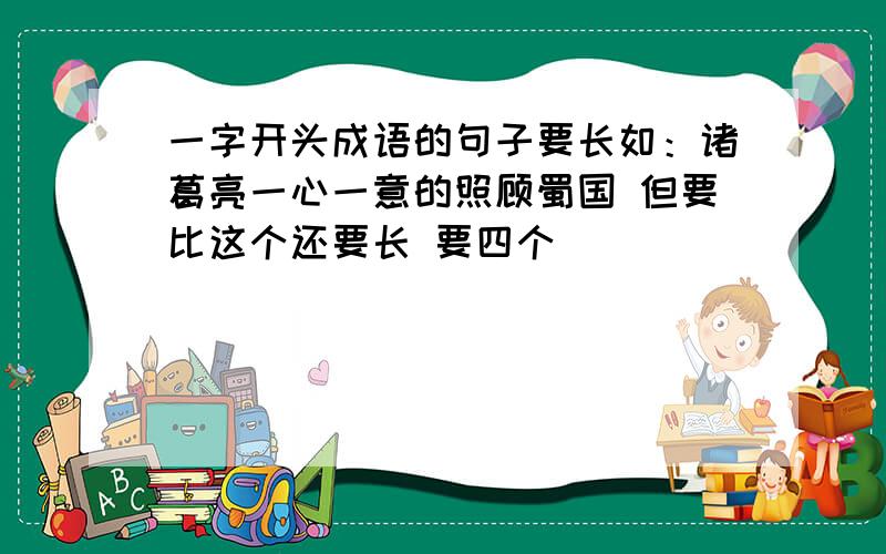 一字开头成语的句子要长如：诸葛亮一心一意的照顾蜀国 但要比这个还要长 要四个