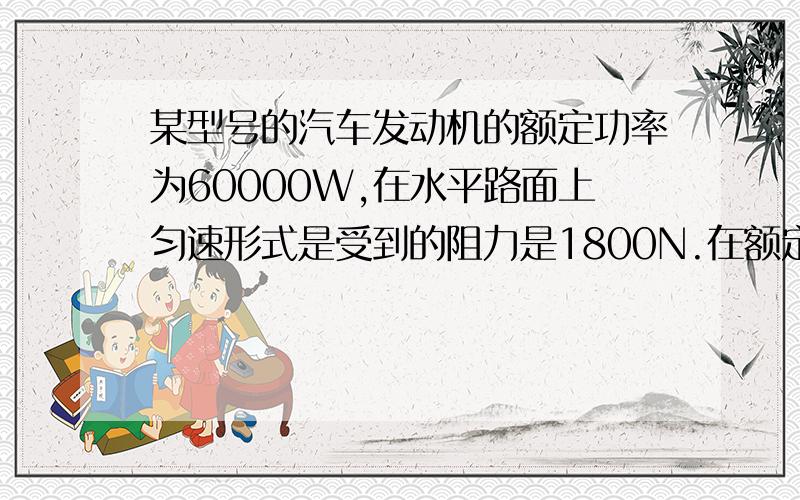 某型号的汽车发动机的额定功率为60000W,在水平路面上匀速形式是受到的阻力是1800N.在额定功率下,当汽车