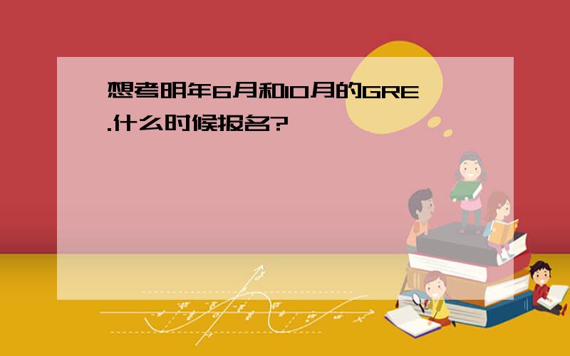 想考明年6月和10月的GRE.什么时候报名?