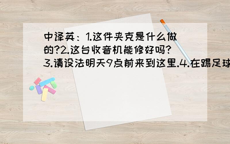 中译英：1.这件夹克是什么做的?2.这台收音机能修好吗?3.请设法明天9点前来到这里.4.在踢足球的那个