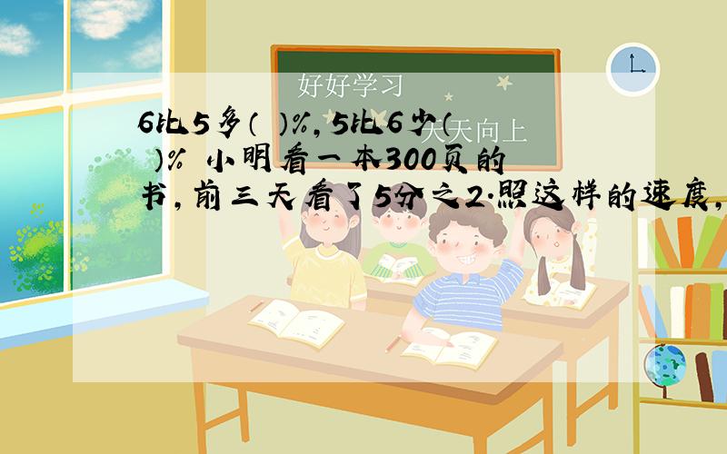 6比5多（ ）%,5比6少（ ）% 小明看一本300页的书,前三天看了5分之2.照这样的速度,他看完这本书需要几天