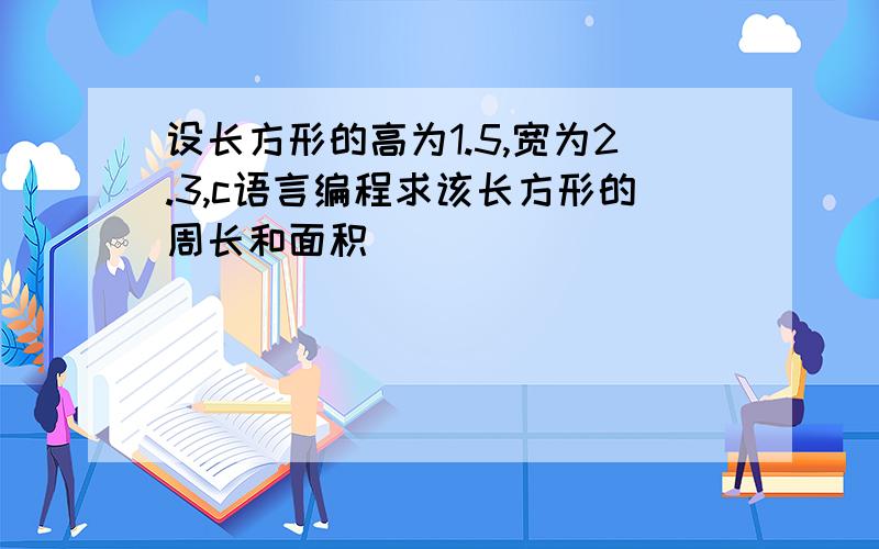 设长方形的高为1.5,宽为2.3,c语言编程求该长方形的周长和面积