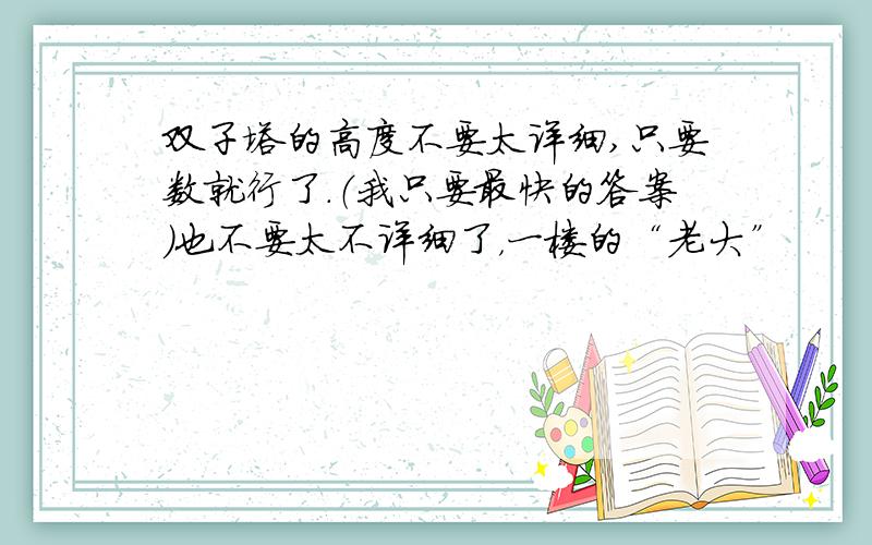 双子塔的高度不要太详细,只要数就行了.（我只要最快的答案）也不要太不详细了，一楼的“老大”