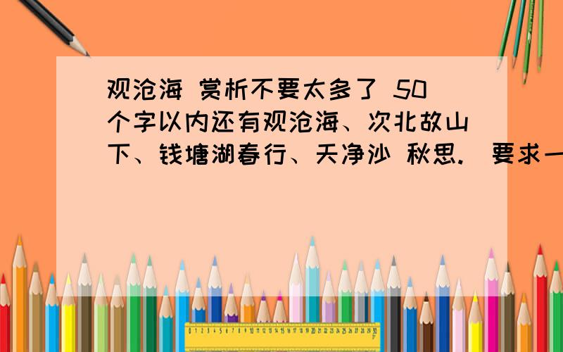 观沧海 赏析不要太多了 50个字以内还有观沧海、次北故山下、钱塘湖春行、天净沙 秋思.[要求一样]