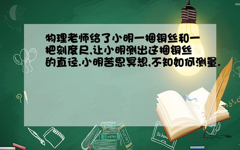 物理老师给了小明一捆铜丝和一把刻度尺,让小明测出这捆铜丝的直径.小明苦思冥想,不知如何测量.