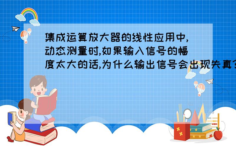 集成运算放大器的线性应用中,动态测量时,如果输入信号的幅度太大的话,为什么输出信号会出现失真?