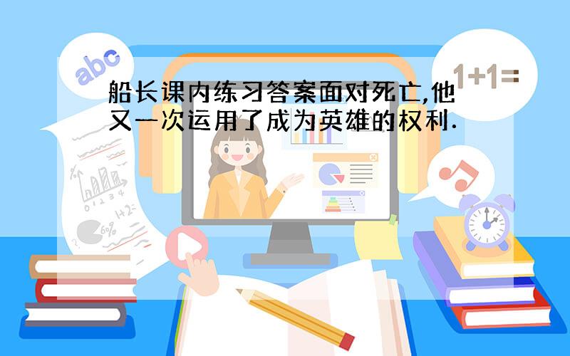 船长课内练习答案面对死亡,他又一次运用了成为英雄的权利．