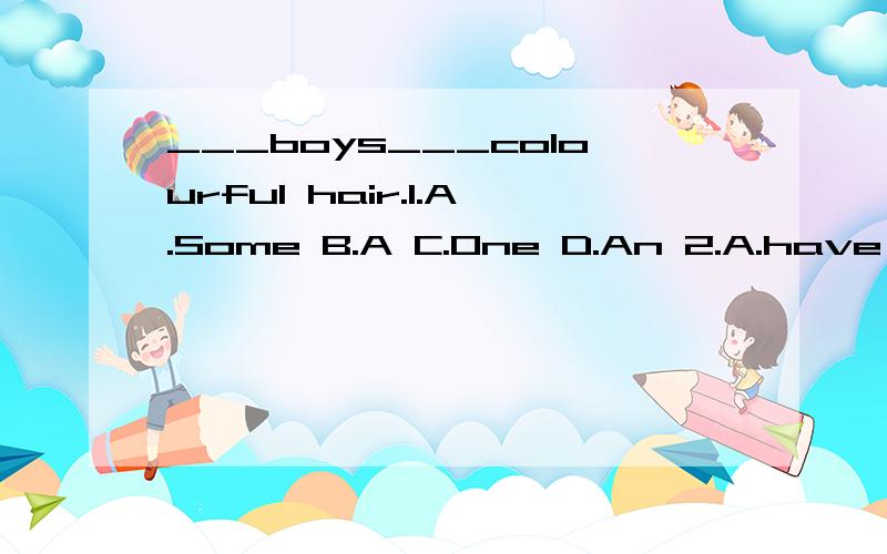 ___boys___colourful hair.1.A.Some B.A C.One D.An 2.A.have B.