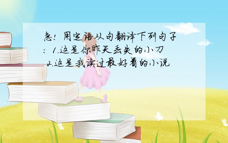 急! 用定语从句翻译下列句子： 1.这是你昨天丢失的小刀 2.这是我读过最好看的小说