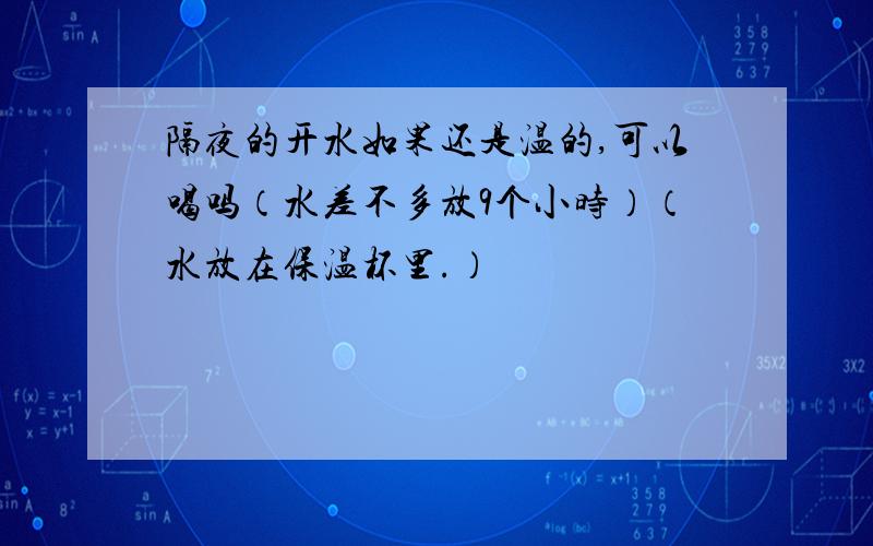 隔夜的开水如果还是温的,可以喝吗（水差不多放9个小时）（水放在保温杯里.）