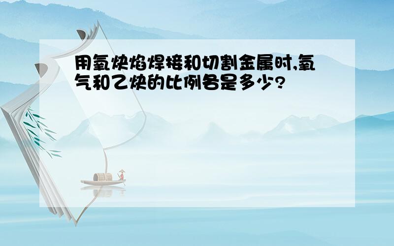 用氧炔焰焊接和切割金属时,氧气和乙炔的比例各是多少?