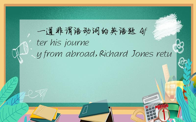 一道非谓语动词的英语题 After his journey from abroad,Richard Jones retu