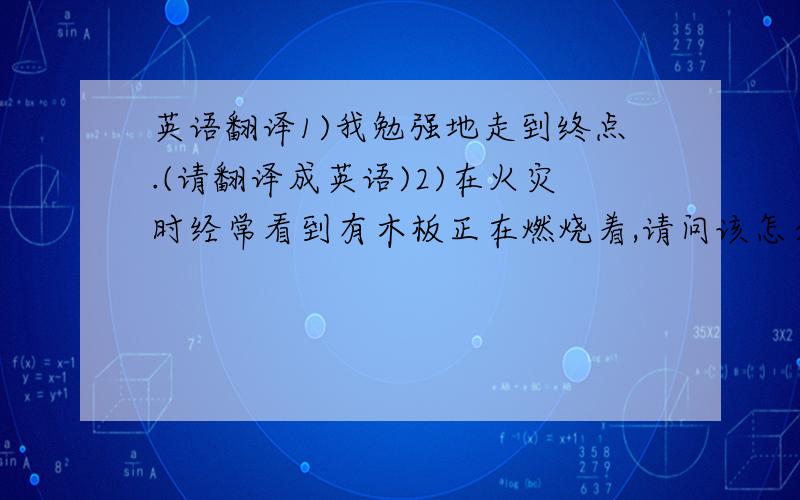 英语翻译1)我勉强地走到终点.(请翻译成英语)2)在火灾时经常看到有木板正在燃烧着,请问该怎么形容这个木板?英语又该怎么