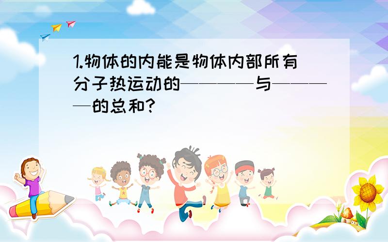 1.物体的内能是物体内部所有分子热运动的————与————的总和?