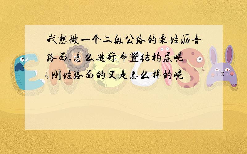 我想做一个二级公路的柔性沥青路面,怎么进行布置结构层呢 ,刚性路面的又是怎么样的呢