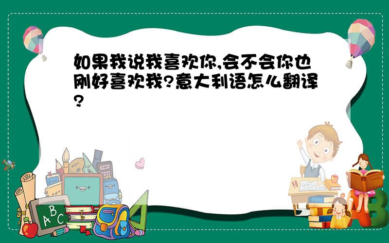 如果我说我喜欢你,会不会你也刚好喜欢我?意大利语怎么翻译?