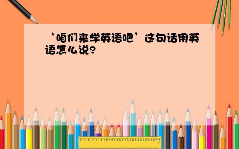 ‘咱们来学英语吧’这句话用英语怎么说?