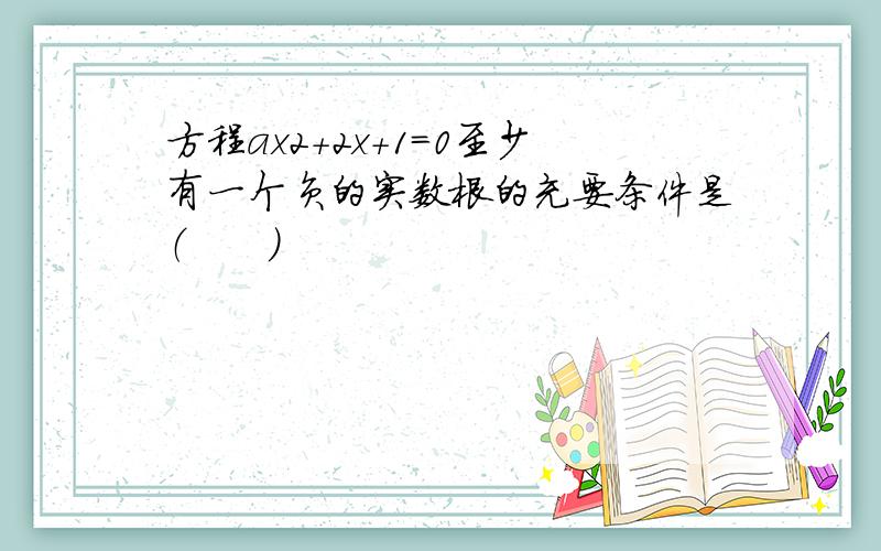 方程ax2+2x+1=0至少有一个负的实数根的充要条件是（　　）